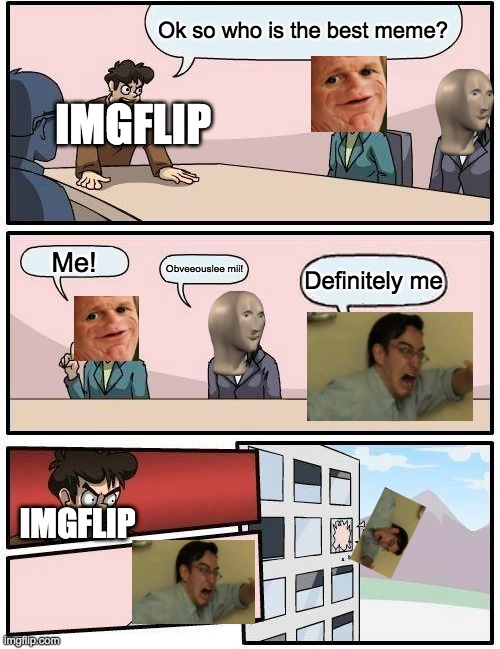 this meme is so underrated | Ok so who is the best meme? IMGFLIP; Me! Obveeouslee mii! Definitely me; IMGFLIP | image tagged in memes,boardroom meeting suggestion | made w/ Imgflip meme maker