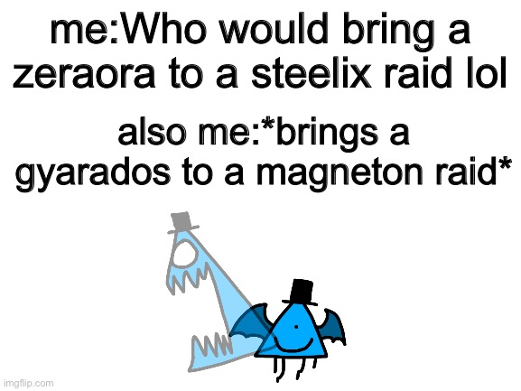 Blank White Template | me:Who would bring a zeraora to a steelix raid lol; also me:*brings a gyarados to a magneton raid* | image tagged in blank white template | made w/ Imgflip meme maker
