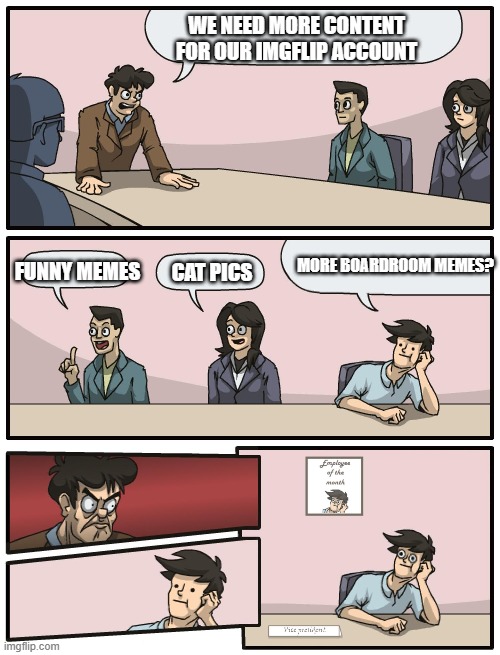 :) | WE NEED MORE CONTENT FOR OUR IMGFLIP ACCOUNT; MORE BOARDROOM MEMES? FUNNY MEMES; CAT PICS | image tagged in boardroom meeting unexpected ending | made w/ Imgflip meme maker
