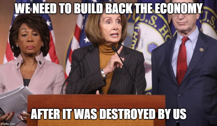 pelosi explains | WE NEED TO BUILD BACK THE ECONOMY; AFTER IT WAS DESTROYED BY US | image tagged in pelosi explains | made w/ Imgflip meme maker