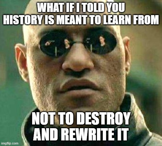 What if i told you | WHAT IF I TOLD YOU HISTORY IS MEANT TO LEARN FROM; NOT TO DESTROY AND REWRITE IT | image tagged in what if i told you | made w/ Imgflip meme maker