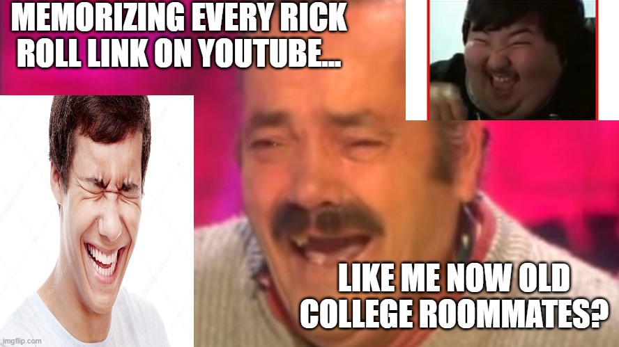 Memorizing every RickRoll link on Youtube.... Like me now ye old farts?! | MEMORIZING EVERY RICK ROLL LINK ON YOUTUBE... LIKE ME NOW OLD COLLEGE ROOMMATES? | image tagged in rick rolled,rick roll,funny,laughing | made w/ Imgflip meme maker