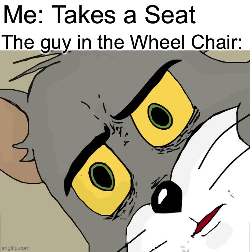 I think I messed up... | Me: Takes a Seat; The guy in the Wheel Chair: | image tagged in memes,unsettled tom | made w/ Imgflip meme maker