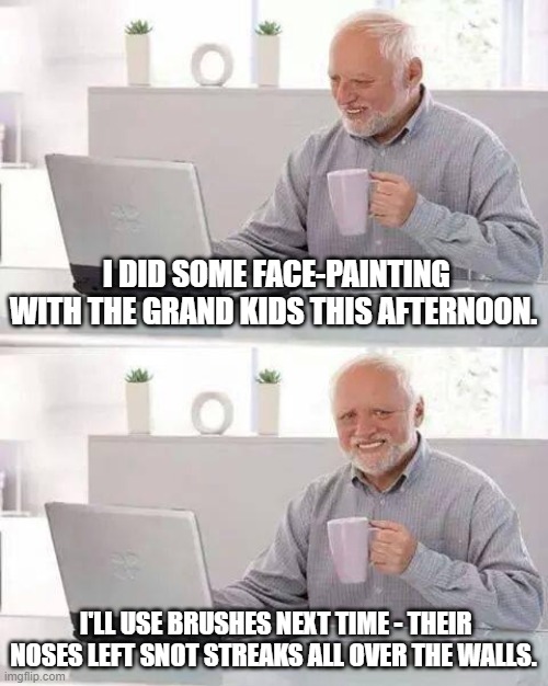 Hide the Pain Harold | I DID SOME FACE-PAINTING WITH THE GRAND KIDS THIS AFTERNOON. I'LL USE BRUSHES NEXT TIME - THEIR NOSES LEFT SNOT STREAKS ALL OVER THE WALLS. | image tagged in memes,hide the pain harold | made w/ Imgflip meme maker