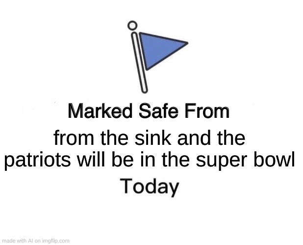 Marked Safe From Meme | from the sink and the patriots will be in the super bowl | image tagged in memes,marked safe from | made w/ Imgflip meme maker