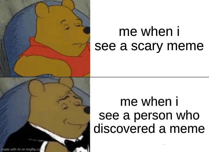 Tuxedo Winnie The Pooh Meme | me when i see a scary meme; me when i see a person who discovered a meme | image tagged in memes,tuxedo winnie the pooh | made w/ Imgflip meme maker