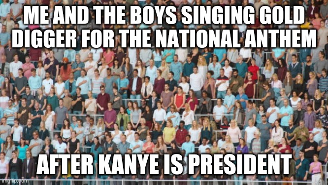 just imagine... | ME AND THE BOYS SINGING GOLD DIGGER FOR THE NATIONAL ANTHEM; AFTER KANYE IS PRESIDENT | image tagged in kanye west,national anthem,president,music,rap | made w/ Imgflip meme maker