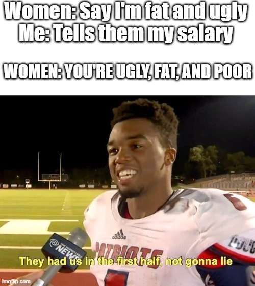 They had us in the first half | Women: Say I'm fat and ugly
Me: Tells them my salary; WOMEN: YOU'RE UGLY, FAT, AND POOR | image tagged in they had us in the first half | made w/ Imgflip meme maker