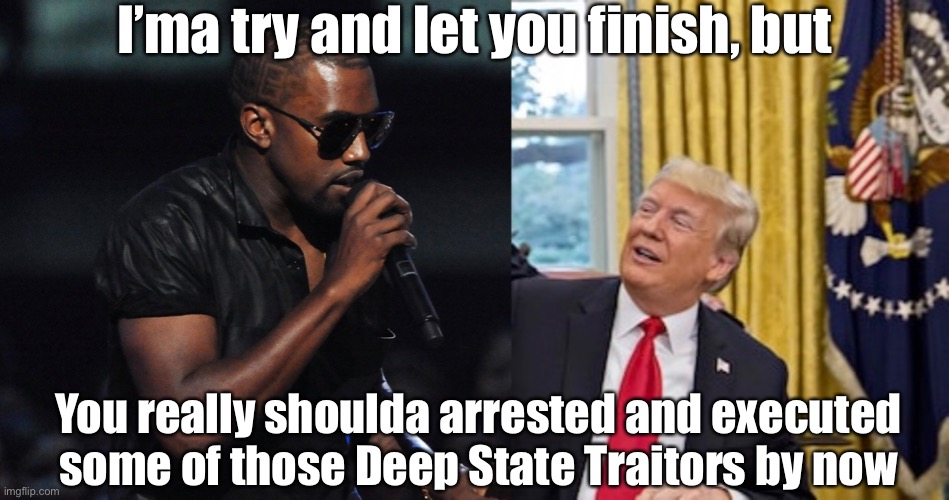 It’s long past time | I’ma try and let you finish, but; You really shoulda arrested and executed some of those Deep State Traitors by now | image tagged in kanye west just saying,birthday,donald trump | made w/ Imgflip meme maker