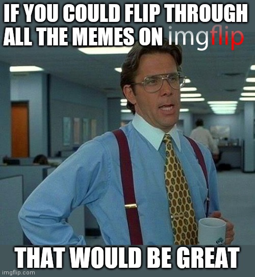 That Would Be Great Meme | IF YOU COULD FLIP THROUGH
ALL THE MEMES ON THAT WOULD BE GREAT | image tagged in memes,that would be great | made w/ Imgflip meme maker