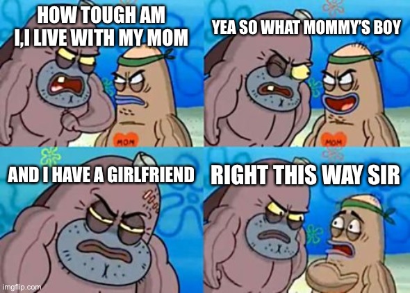 How Tough Are You | YEA SO WHAT MOMMY’S BOY; HOW TOUGH AM I,I LIVE WITH MY MOM; AND I HAVE A GIRLFRIEND; RIGHT THIS WAY SIR | image tagged in memes,how tough are you,girlfriend,lol,funny,funny memes | made w/ Imgflip meme maker