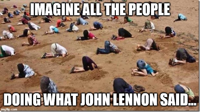 Denying necessary reality and truth is the point of "Imagine"... Not our national anthem in any way... | IMAGINE ALL THE PEOPLE; DOING WHAT JOHN LENNON SAID... | image tagged in head in sand,imagine,john lennon,liberal logic,national anthem | made w/ Imgflip meme maker