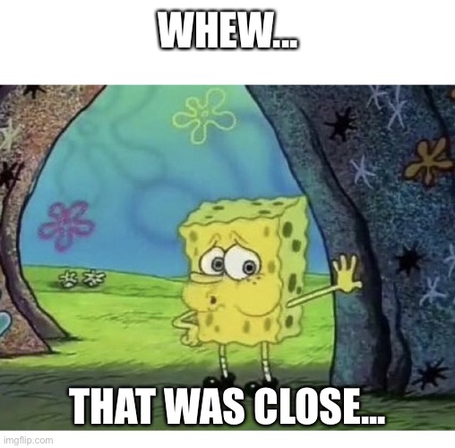 SPONGEBOB TIRED EXHAUSTED WHEW | WHEW... THAT WAS CLOSE... | image tagged in spongebob tired exhausted whew | made w/ Imgflip meme maker