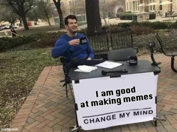 Change My Mind | I am good at making memes | image tagged in memes,change my mind | made w/ Imgflip meme maker