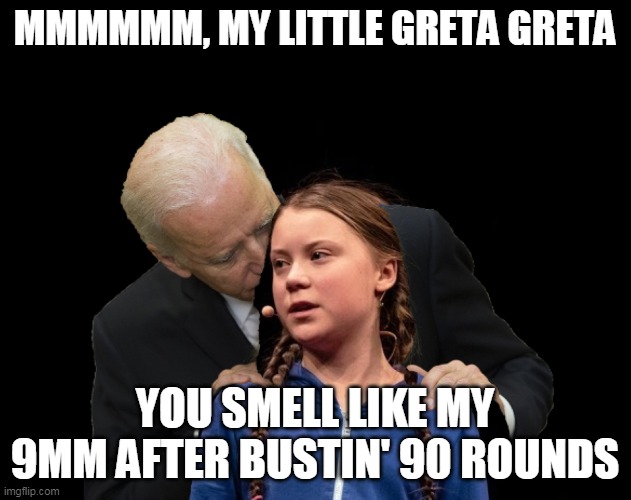 Greta Thunberg Creepy Joe Biden Sniffing Hair | MMMMMM, MY LITTLE GRETA GRETA; YOU SMELL LIKE MY 9MM AFTER BUSTIN' 90 ROUNDS | image tagged in greta thunberg creepy joe biden sniffing hair | made w/ Imgflip meme maker