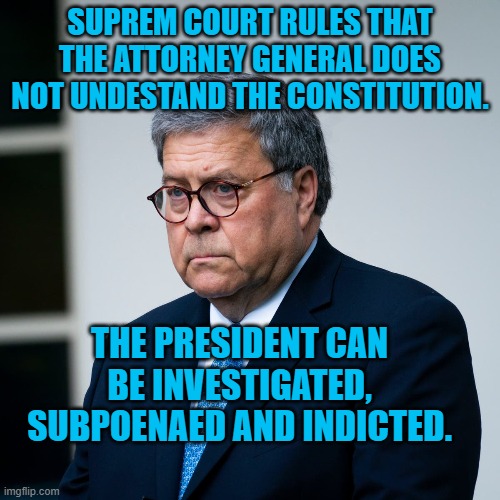 SCOTUS "Barrs," AG's View | SUPREM COURT RULES THAT THE ATTORNEY GENERAL DOES NOT UNDESTAND THE CONSTITUTION. THE PRESIDENT CAN BE INVESTIGATED, SUBPOENAED AND INDICTED. | image tagged in bill barr | made w/ Imgflip meme maker