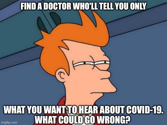 Looking for a doctor who'll tell you only what you think you already know. | FIND A DOCTOR WHO'LL TELL YOU ONLY; WHAT YOU WANT TO HEAR ABOUT COVID-19.


WHAT COULD GO WRONG? | image tagged in memes,futurama fry | made w/ Imgflip meme maker