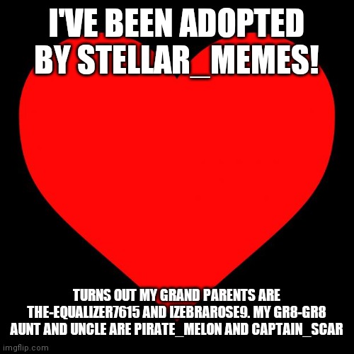 Heart | I'VE BEEN ADOPTED BY STELLAR_MEMES! TURNS OUT MY GRAND PARENTS ARE THE-EQUALIZER7615 AND IZEBRAROSE9. MY GR8-GR8 AUNT AND UNCLE ARE PIRATE_MELON AND CAPTAIN_SCAR | image tagged in heart | made w/ Imgflip meme maker