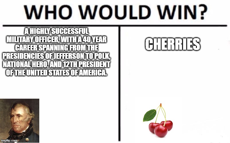 Who Would Win? Meme | A HIGHLY SUCCESSFUL MILITARY OFFICER, WITH A 40 YEAR CAREER SPANNING FROM THE PRESIDENCIES OF JEFFERSON TO POLK, NATIONAL HERO, AND 12TH PRESIDENT OF THE UNITED STATES OF AMERICA. CHERRIES | image tagged in memes,who would win,HistoryMemes | made w/ Imgflip meme maker