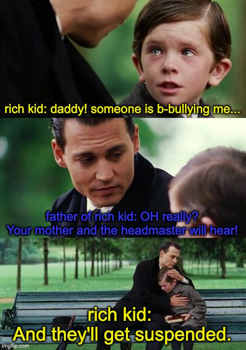 Finding Neverland Meme | rich kid: daddy! someone is b-bullying me... father of rich kid: OH really? Your mother and the headmaster will hear! rich kid: 
And they'll | image tagged in memes,finding neverland | made w/ Imgflip meme maker