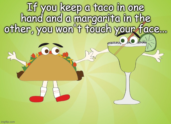 Advice... | If you keep a taco in one hand and a margarita in the other, you won't touch your face... | image tagged in taco,margarita,hands,won't touch face | made w/ Imgflip meme maker