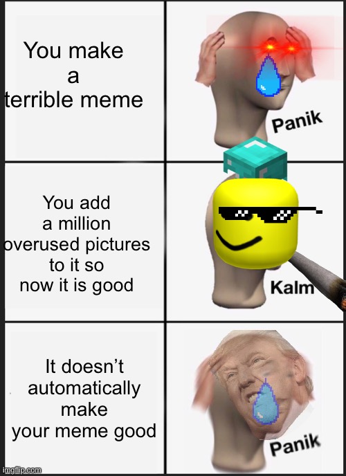 Panik Kalm Panik Meme | You make a terrible meme; You add a million overused pictures to it so now it is good; It doesn’t automatically make your meme good | image tagged in memes,panik kalm panik | made w/ Imgflip meme maker