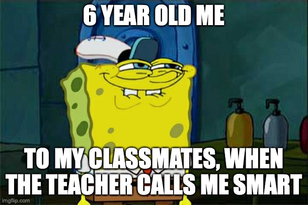 Don't You Squidward Meme | 6 YEAR OLD ME; TO MY CLASSMATES, WHEN THE TEACHER CALLS ME SMART | image tagged in memes,don't you squidward | made w/ Imgflip meme maker