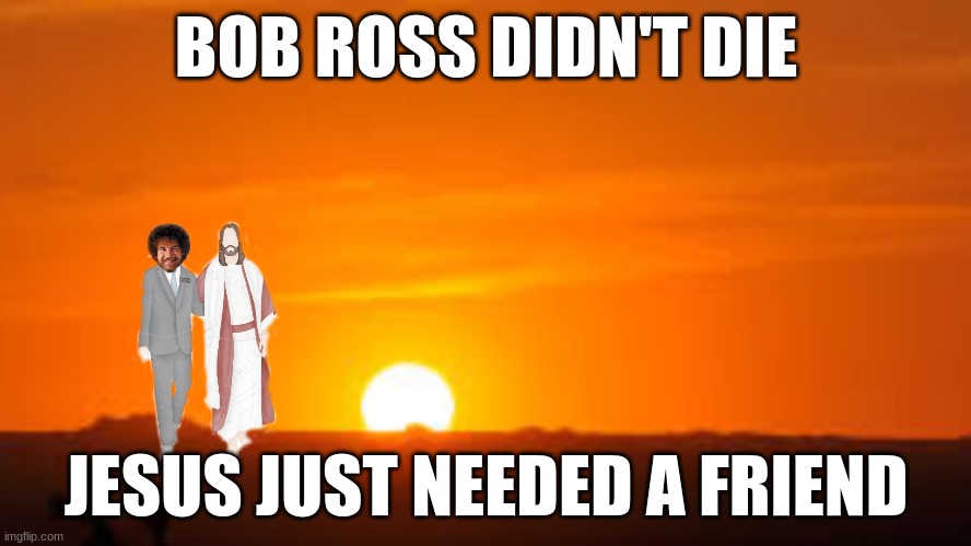 Jeezus and Bob | BOB ROSS DIDN'T DIE; JESUS JUST NEEDED A FRIEND | image tagged in bob ross and jesus christ | made w/ Imgflip meme maker