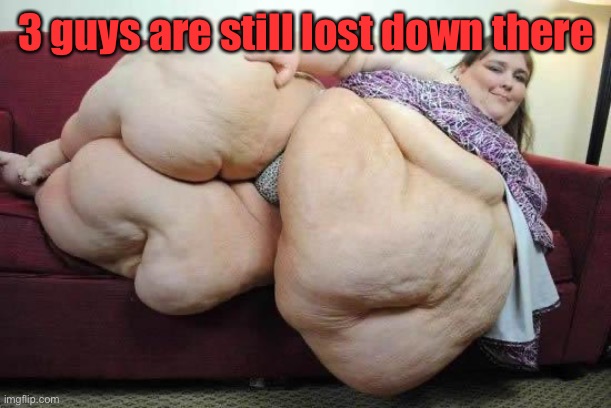 fat girl | 3 guys are still lost down there | image tagged in fat girl | made w/ Imgflip meme maker