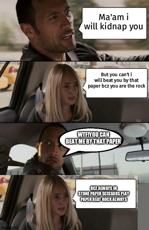 Rock gone | Ma'am i will kidnap you; But you can't i will beat you by that paper bcz you are the rock; WTF!YOU CAN BEAT ME BY THAT PAPER; BCZ ALWAYS IN STONE PAPER SCISSORS PLAY PAPER BEAT ROCK ALWAYS | image tagged in memes,the rock driving | made w/ Imgflip meme maker