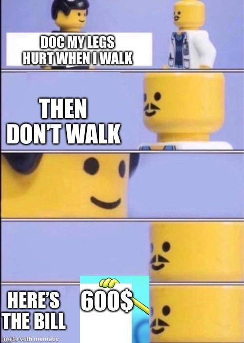 Lego doctor higher quality | DOC MY LEGS HURT WHEN I WALK; THEN DON’T WALK; 600$; HERE’S THE BILL | image tagged in lego doctor higher quality | made w/ Imgflip meme maker