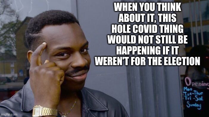 plz comment if you think otherwise | WHEN YOU THINK ABOUT IT, THIS HOLE COVID THING WOULD NOT STILL BE HAPPENING IF IT WEREN'T FOR THE ELECTION | image tagged in memes,roll safe think about it | made w/ Imgflip meme maker