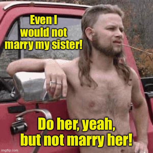 almost redneck | Even I would not marry my sister! Do her, yeah, but not marry her! | image tagged in almost redneck | made w/ Imgflip meme maker
