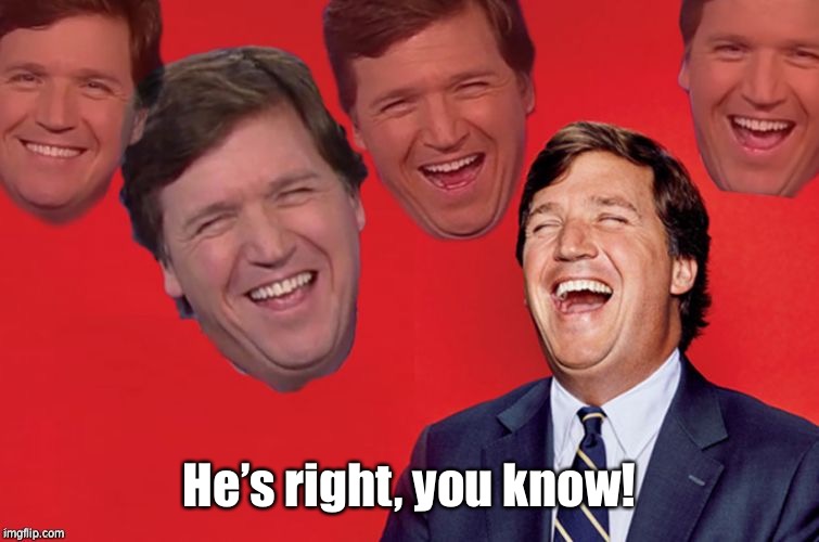 Tucker laughs at libs | He’s right, you know! | image tagged in tucker laughs at libs | made w/ Imgflip meme maker
