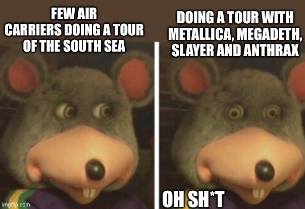 Hearing jet planes over head, np. Hearing emg’s and double kicks... ohhhhh shhh********ttttttttt!!! Lol jk | DOING A TOUR WITH METALLICA, MEGADETH, SLAYER AND ANTHRAX; FEW AIR
CARRIERS DOING A TOUR OF THE SOUTH SEA; OH SH*T | image tagged in chucky cheese | made w/ Imgflip meme maker