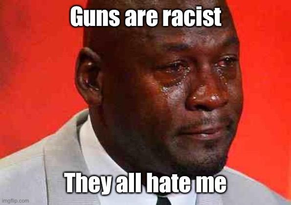 crying michael jordan | Guns are racist They all hate me | image tagged in crying michael jordan | made w/ Imgflip meme maker