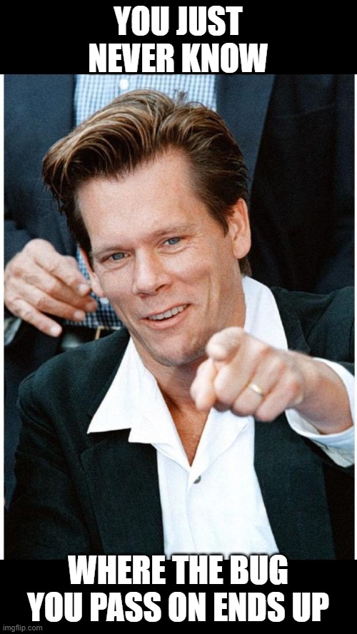 Six Degrees of Kevin Bacon death | YOU JUST NEVER KNOW WHERE THE BUG YOU PASS ON ENDS UP | image tagged in six degrees of kevin bacon death | made w/ Imgflip meme maker