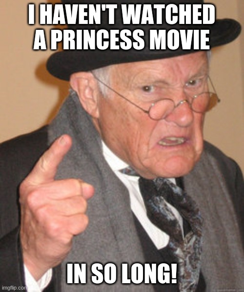 Back In My Day Meme | I HAVEN'T WATCHED A PRINCESS MOVIE IN SO LONG! | image tagged in memes,back in my day | made w/ Imgflip meme maker