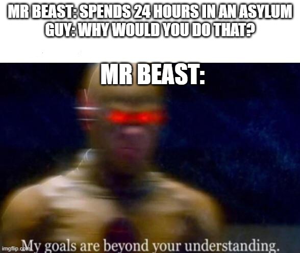 lol | MR BEAST: SPENDS 24 HOURS IN AN ASYLUM
GUY: WHY WOULD YOU DO THAT? MR BEAST: | image tagged in my goals are beyond your understanding | made w/ Imgflip meme maker