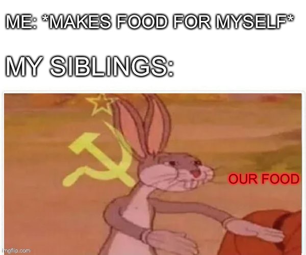 communist bugs bunny | ME: *MAKES FOOD FOR MYSELF*; MY SIBLINGS:; OUR FOOD | image tagged in communist bugs bunny | made w/ Imgflip meme maker