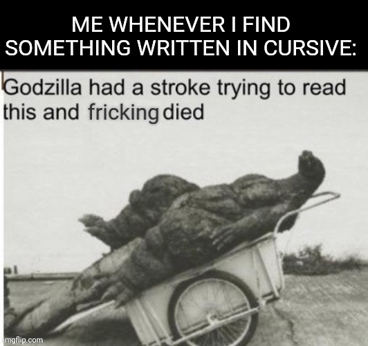 Godzilla had a stroke trying to read this and fricking died | ME WHENEVER I FIND SOMETHING WRITTEN IN CURSIVE: | image tagged in godzilla had a stroke trying to read this and fricking died,cursive | made w/ Imgflip meme maker