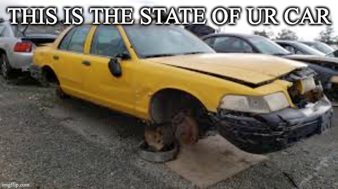 taxi vic boi | THIS IS THE STATE OF UR CAR | image tagged in taxi vic boi | made w/ Imgflip meme maker