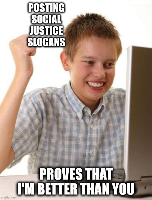 Social Justice Warrior | POSTING SOCIAL JUSTICE SLOGANS; PROVES THAT I'M BETTER THAN YOU | image tagged in memes,first day on the internet kid,social justice warriors | made w/ Imgflip meme maker