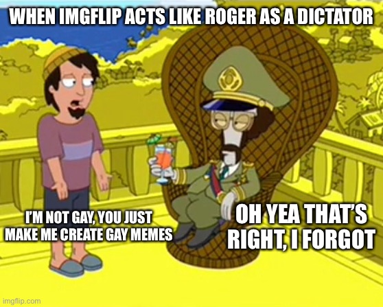 WHEN IMGFLIP ACTS LIKE ROGER AS A DICTATOR; OH YEA THAT’S RIGHT, I FORGOT; I’M NOT GAY, YOU JUST MAKE ME CREATE GAY MEMES | made w/ Imgflip meme maker