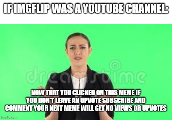 www.imgflip.youtube.com (Not a real channel!) | IF IMGFLIP WAS A YOUTUBE CHANNEL:; NOW THAT YOU CLICKED ON THIS MEME IF YOU DON'T LEAVE AN UPVOTE SUBSCRIBE AND COMMENT YOUR NEXT MEME WILL GET NO VIEWS OR UPVOTES | image tagged in memes,imgflip,youtube | made w/ Imgflip meme maker