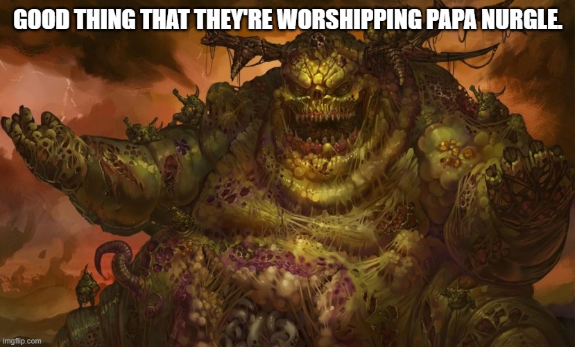 Nurgle | GOOD THING THAT THEY'RE WORSHIPPING PAPA NURGLE. | image tagged in nurgle | made w/ Imgflip meme maker