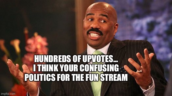 shrug | HUNDREDS OF UPVOTES... I THINK YOUR CONFUSING POLITICS FOR THE FUN STREAM | image tagged in shrug | made w/ Imgflip meme maker