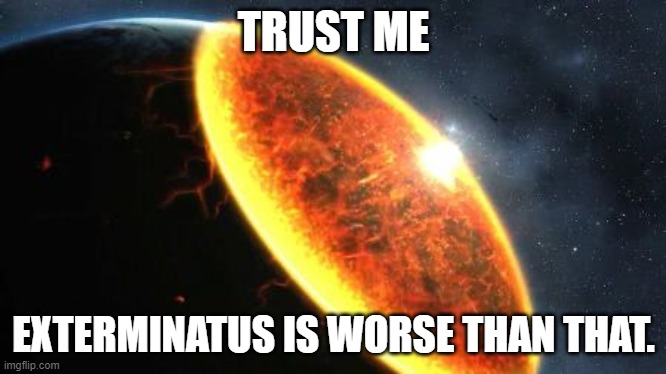 Exterminatus | TRUST ME EXTERMINATUS IS WORSE THAN THAT. | image tagged in exterminatus | made w/ Imgflip meme maker