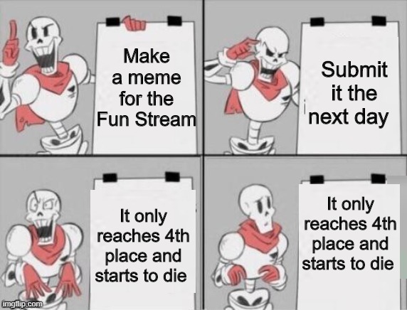 Papyrus plan | Make a meme for the Fun Stream; Submit it the next day; It only reaches 4th place and starts to die; It only reaches 4th place and starts to die | image tagged in papyrus plan | made w/ Imgflip meme maker