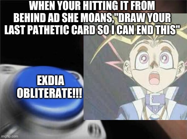 ahh, impossible! | WHEN YOUR HITTING IT FROM BEHIND AD SHE MOANS,"DRAW YOUR LAST PATHETIC CARD SO I CAN END THIS"; EXDIA OBLITERATE!!! | image tagged in blank nut button | made w/ Imgflip meme maker